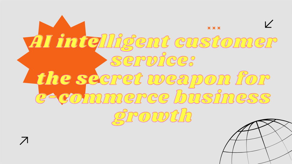 AI Intelligent Customer Service: the secret weapon for e-commerce business growth