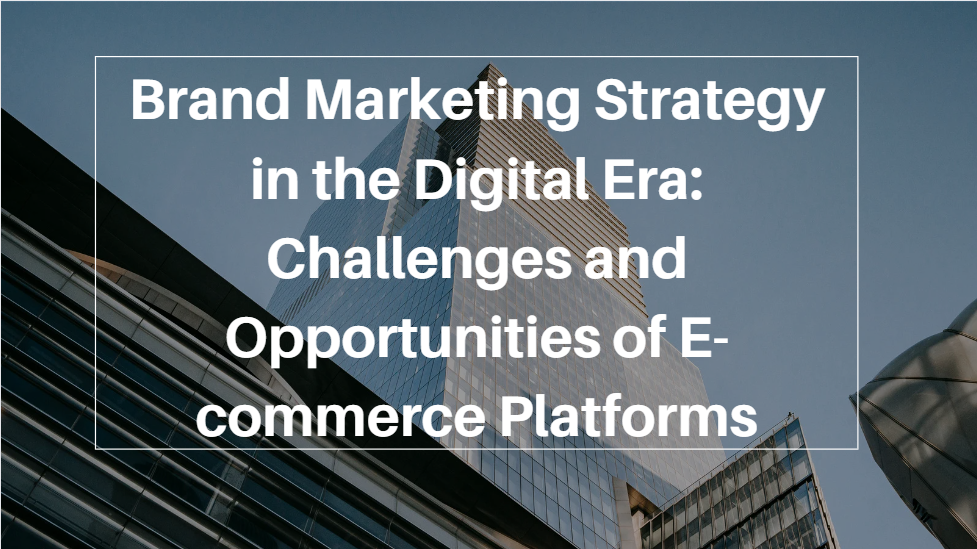 Brand Marketing Strategy in the Digital Era: Challenges and Opportunities of E-commerce Platforms